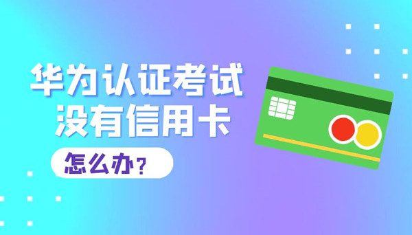 华为认证考试没有信用卡怎么办.jpg 华为认证考试没有信用卡怎么办.jpg
