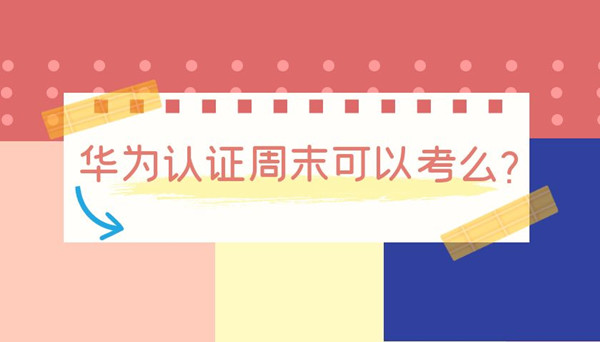 华为认证周末可以考么.jpg 华为认证周末可以考么.jpg